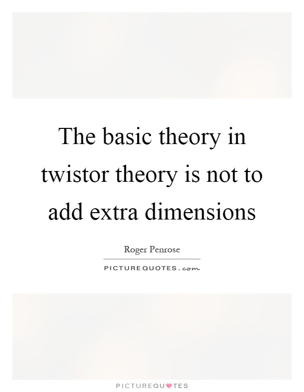 The basic theory in twistor theory is not to add extra dimensions Picture Quote #1