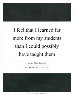I feel that I learned far more from my students than I could possibly have taught them Picture Quote #1