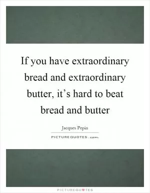 If you have extraordinary bread and extraordinary butter, it’s hard to beat bread and butter Picture Quote #1