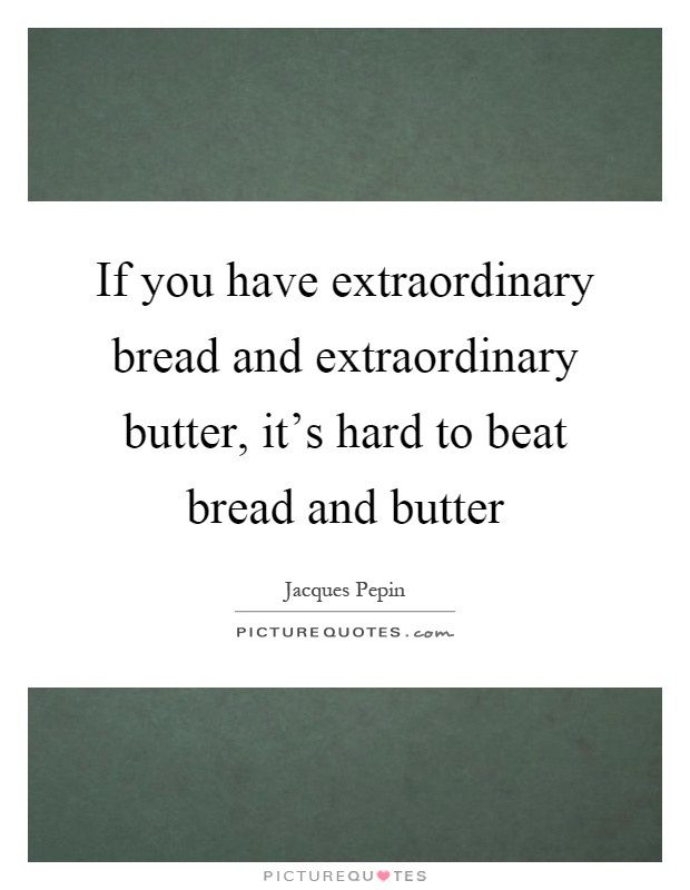 If you have extraordinary bread and extraordinary butter, it's hard to beat bread and butter Picture Quote #1