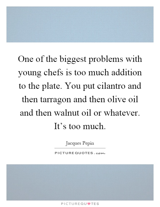 One of the biggest problems with young chefs is too much addition to the plate. You put cilantro and then tarragon and then olive oil and then walnut oil or whatever. It's too much Picture Quote #1