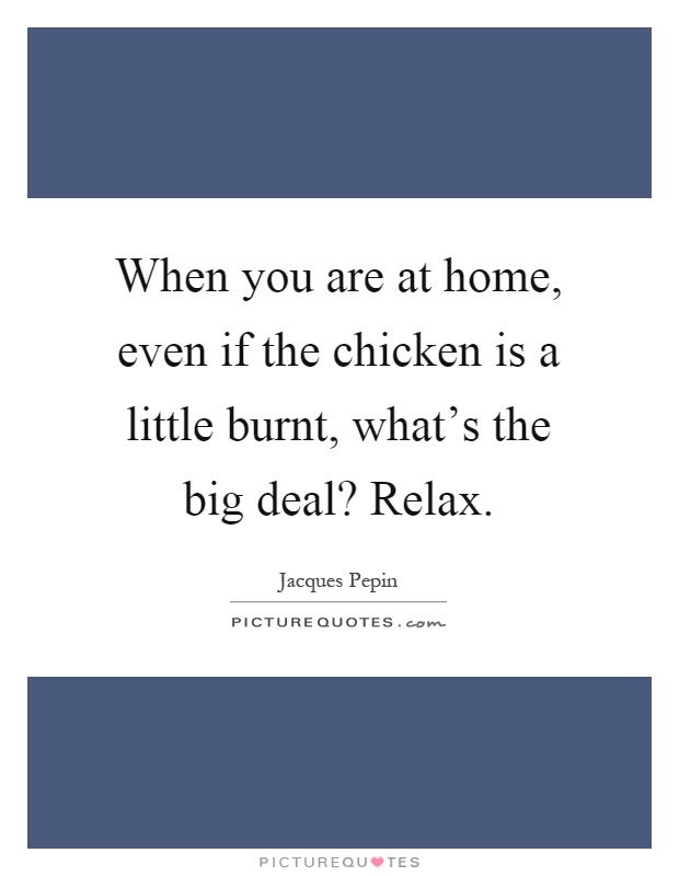 When you are at home, even if the chicken is a little burnt, what's the big deal? Relax Picture Quote #1