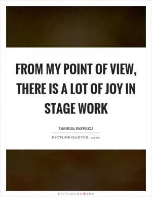 From my point of view, there is a lot of joy in stage work Picture Quote #1