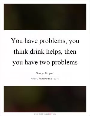You have problems, you think drink helps, then you have two problems Picture Quote #1