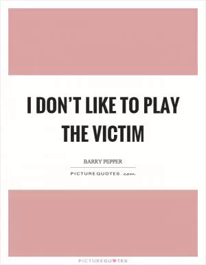 I don’t like to play the victim Picture Quote #1