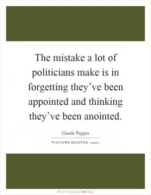 The mistake a lot of politicians make is in forgetting they’ve been appointed and thinking they’ve been anointed Picture Quote #1