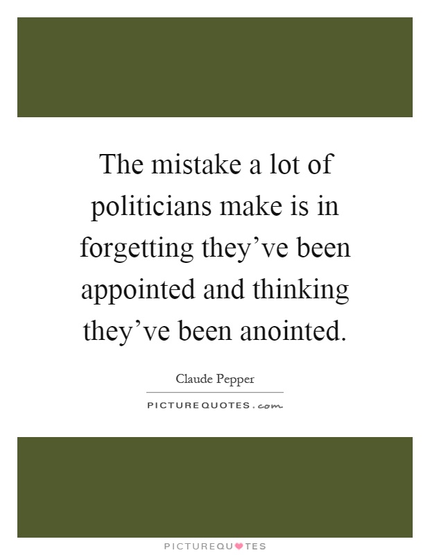 The mistake a lot of politicians make is in forgetting they've been appointed and thinking they've been anointed Picture Quote #1