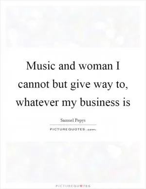 Music and woman I cannot but give way to, whatever my business is Picture Quote #1