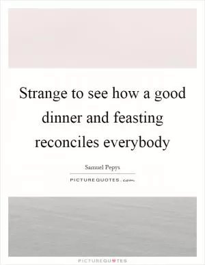 Strange to see how a good dinner and feasting reconciles everybody Picture Quote #1