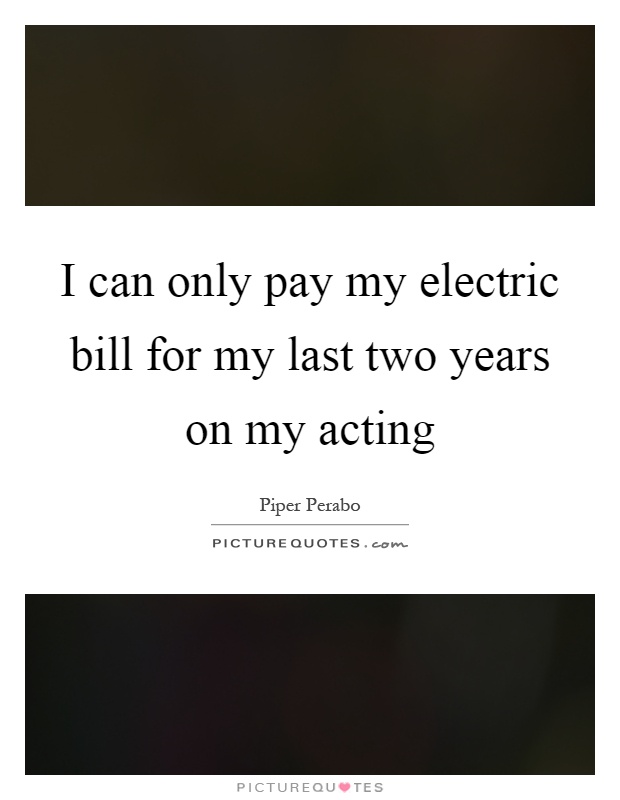 I can only pay my electric bill for my last two years on my acting Picture Quote #1