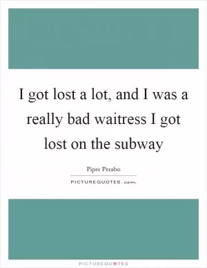 I got lost a lot, and I was a really bad waitress I got lost on the subway Picture Quote #1