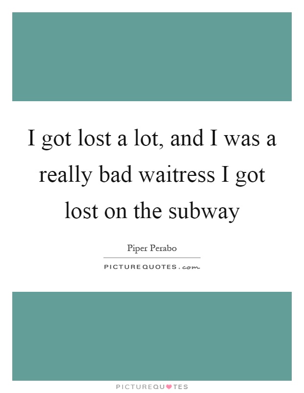 I got lost a lot, and I was a really bad waitress I got lost on the subway Picture Quote #1
