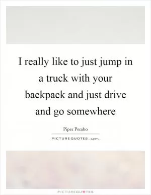 I really like to just jump in a truck with your backpack and just drive and go somewhere Picture Quote #1