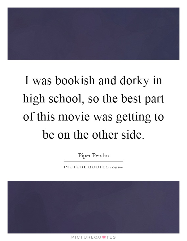 I was bookish and dorky in high school, so the best part of this movie was getting to be on the other side Picture Quote #1