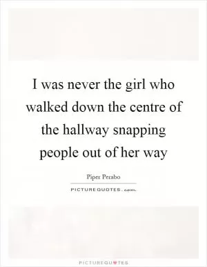 I was never the girl who walked down the centre of the hallway snapping people out of her way Picture Quote #1