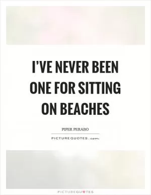 I’ve never been one for sitting on beaches Picture Quote #1