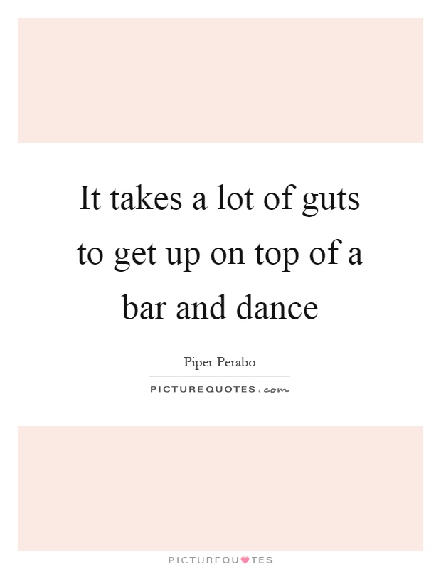 It takes a lot of guts to get up on top of a bar and dance Picture Quote #1