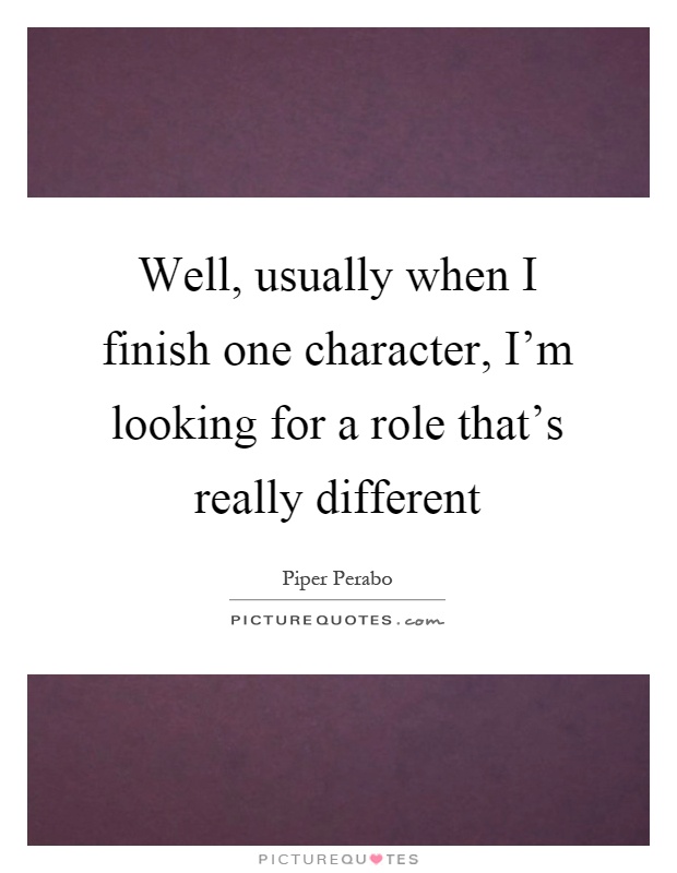 Well, usually when I finish one character, I'm looking for a role that's really different Picture Quote #1