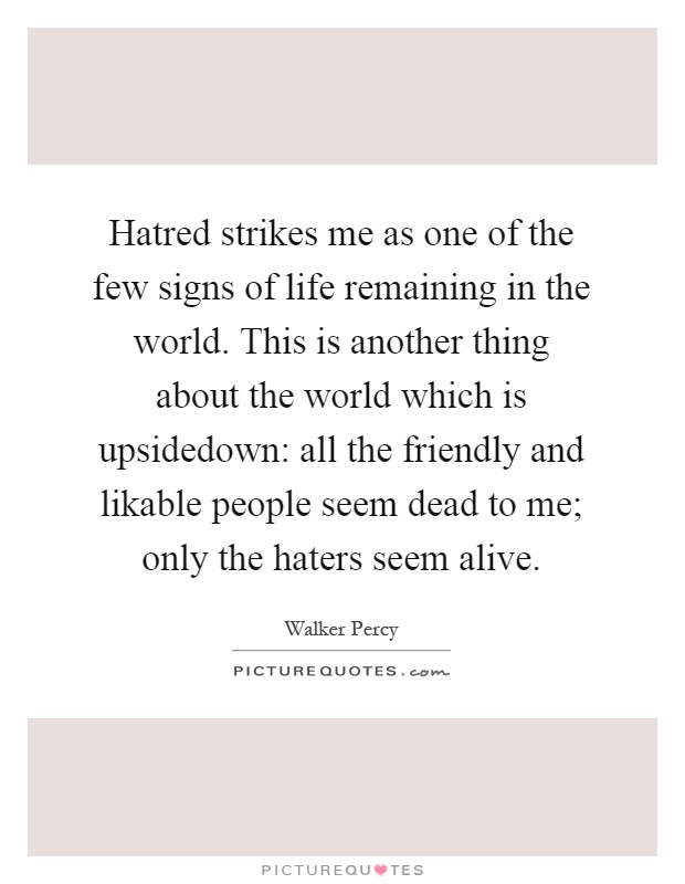Hatred strikes me as one of the few signs of life remaining in the world. This is another thing about the world which is upsidedown: all the friendly and likable people seem dead to me; only the haters seem alive Picture Quote #1