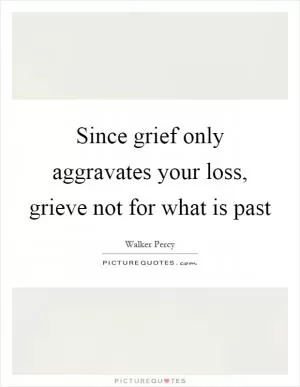 Since grief only aggravates your loss, grieve not for what is past Picture Quote #1