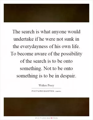 The search is what anyone would undertake if he were not sunk in the everydayness of his own life. To become aware of the possibility of the search is to be onto something. Not to be onto something is to be in despair Picture Quote #1