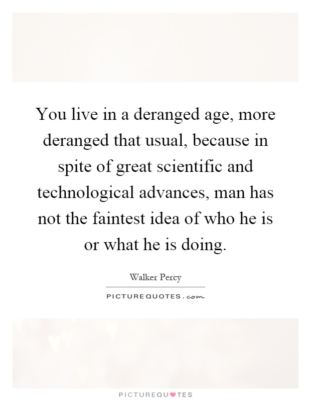 You live in a deranged age, more deranged that usual, because in spite of great scientific and technological advances, man has not the faintest idea of who he is or what he is doing Picture Quote #1