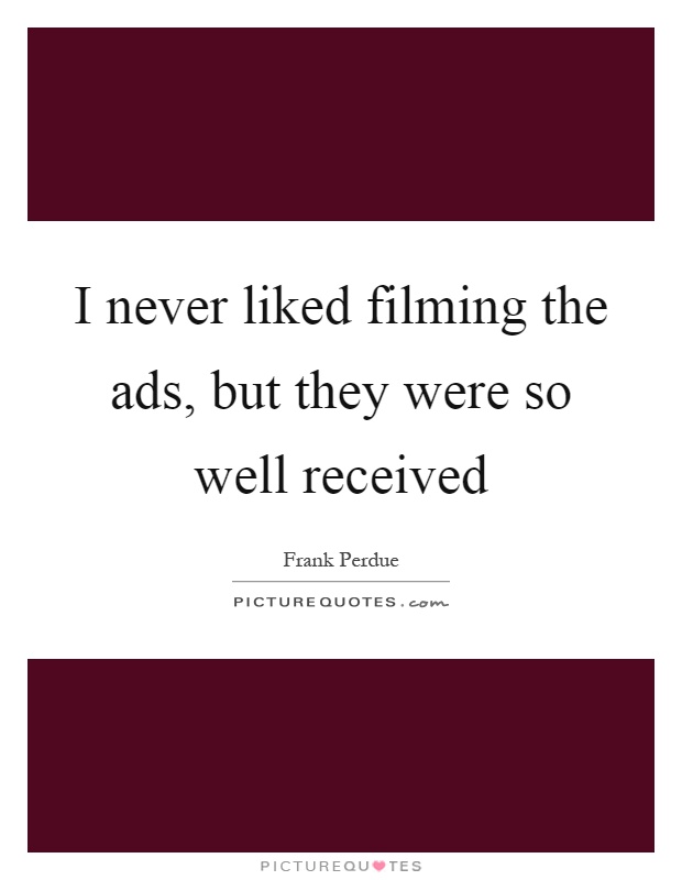 I never liked filming the ads, but they were so well received Picture Quote #1