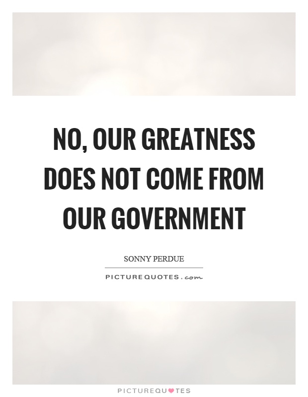 No, our greatness does not come from our government Picture Quote #1