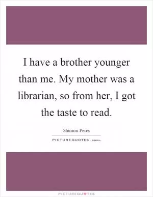 I have a brother younger than me. My mother was a librarian, so from her, I got the taste to read Picture Quote #1