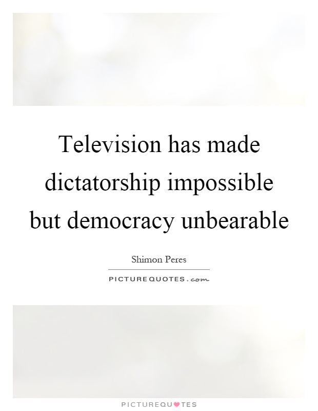 Television has made dictatorship impossible but democracy unbearable Picture Quote #1