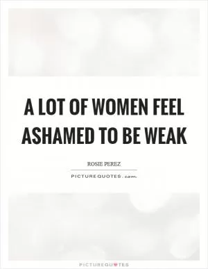 A lot of women feel ashamed to be weak Picture Quote #1