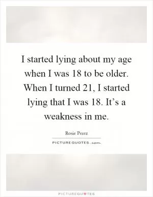 I started lying about my age when I was 18 to be older. When I turned 21, I started lying that I was 18. It’s a weakness in me Picture Quote #1