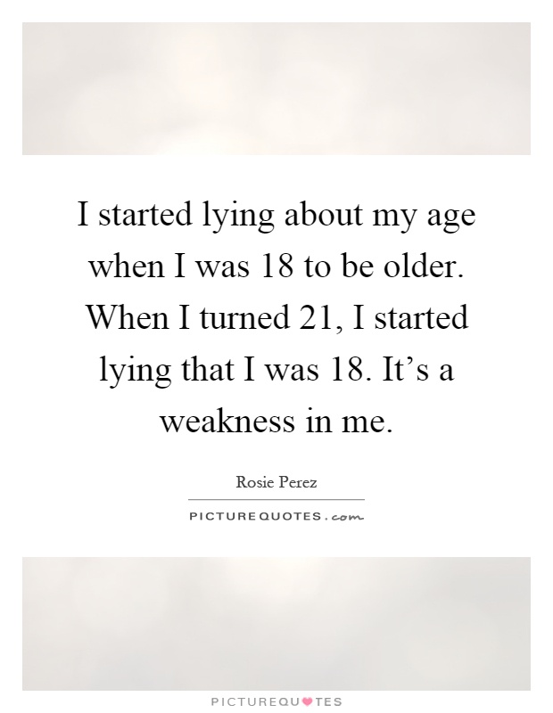 I started lying about my age when I was 18 to be older. When I turned 21, I started lying that I was 18. It's a weakness in me Picture Quote #1