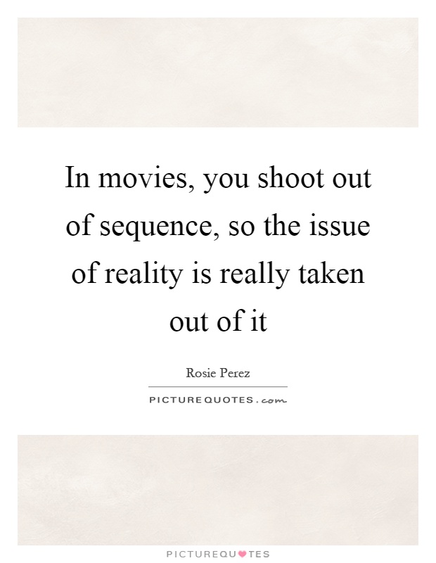 In movies, you shoot out of sequence, so the issue of reality is really taken out of it Picture Quote #1