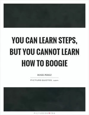 You can learn steps, but you cannot learn how to boogie Picture Quote #1