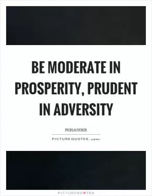 Be moderate in prosperity, prudent in adversity Picture Quote #1