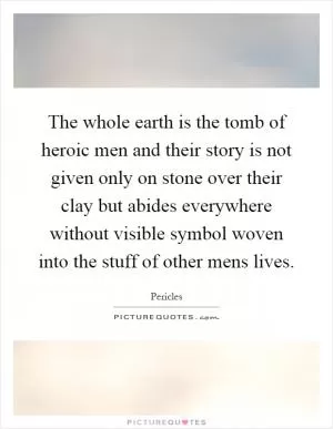 The whole earth is the tomb of heroic men and their story is not given only on stone over their clay but abides everywhere without visible symbol woven into the stuff of other mens lives Picture Quote #1
