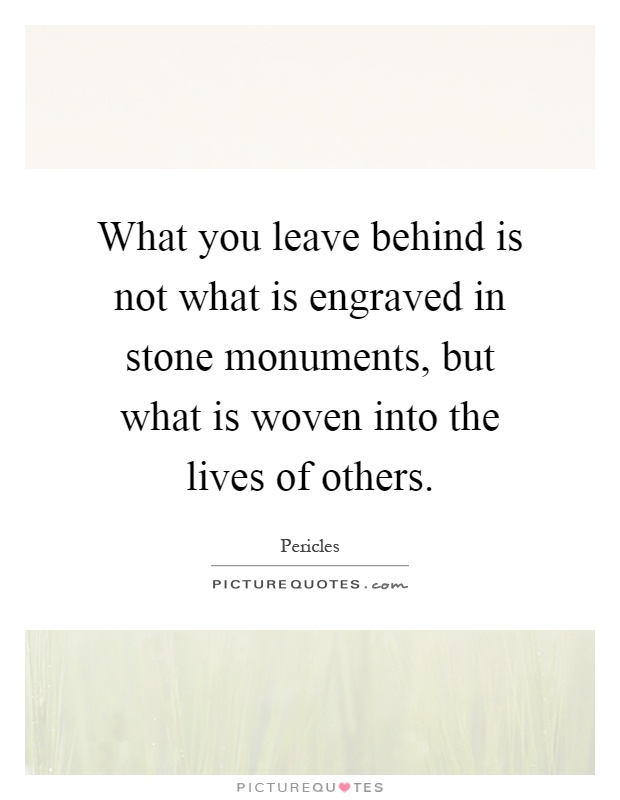 What you leave behind is not what is engraved in stone monuments, but what is woven into the lives of others Picture Quote #1