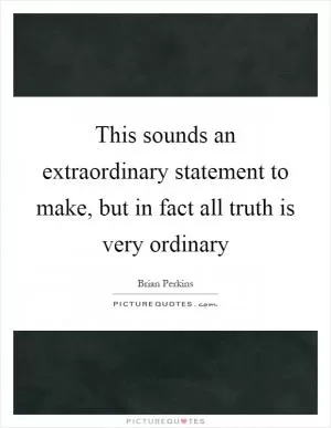 This sounds an extraordinary statement to make, but in fact all truth is very ordinary Picture Quote #1