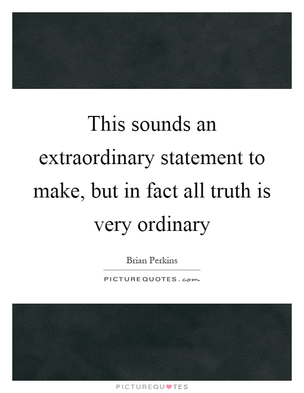 This sounds an extraordinary statement to make, but in fact all truth is very ordinary Picture Quote #1