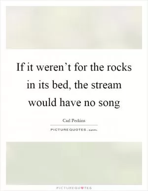 If it weren’t for the rocks in its bed, the stream would have no song Picture Quote #1