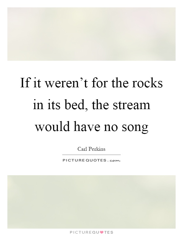If it weren't for the rocks in its bed, the stream would have no song Picture Quote #1