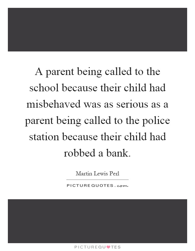 A parent being called to the school because their child had misbehaved was as serious as a parent being called to the police station because their child had robbed a bank Picture Quote #1