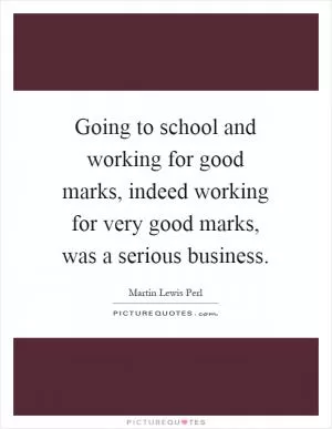 Going to school and working for good marks, indeed working for very good marks, was a serious business Picture Quote #1