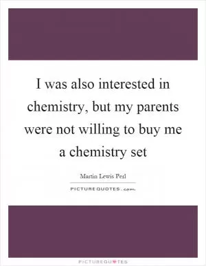 I was also interested in chemistry, but my parents were not willing to buy me a chemistry set Picture Quote #1