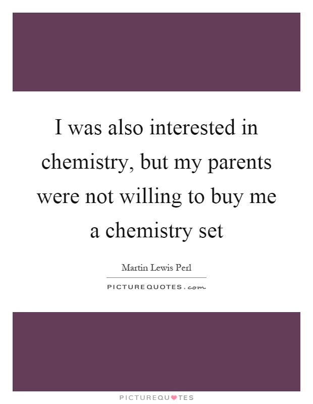 I was also interested in chemistry, but my parents were not willing to buy me a chemistry set Picture Quote #1