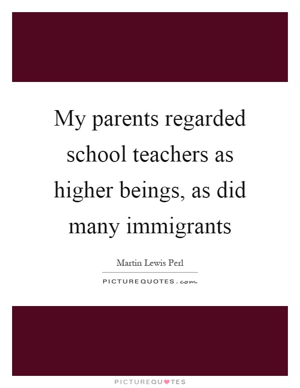My parents regarded school teachers as higher beings, as did many immigrants Picture Quote #1