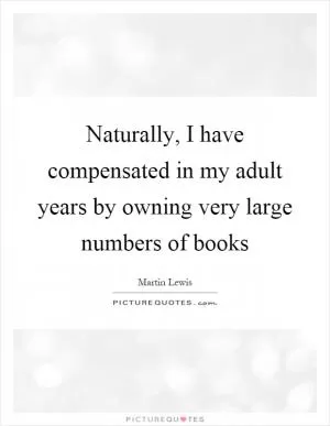Naturally, I have compensated in my adult years by owning very large numbers of books Picture Quote #1