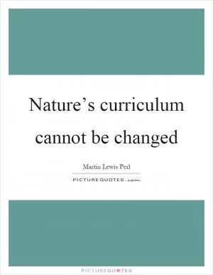 Nature’s curriculum cannot be changed Picture Quote #1