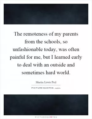 The remoteness of my parents from the schools, so unfashionable today, was often painful for me, but I learned early to deal with an outside and sometimes hard world Picture Quote #1